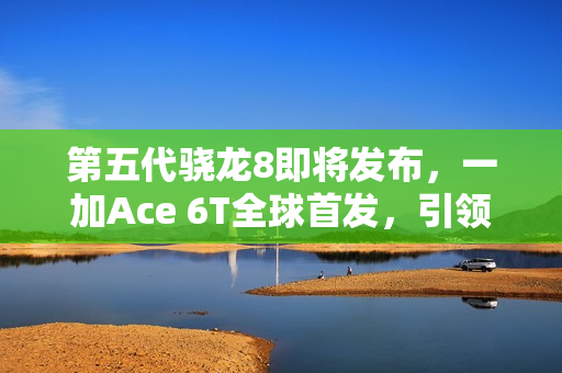 第五代骁龙8即将发布，一加Ace 6T全球首发，引领手机性能新纪元