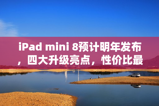 iPad mini 8预计明年发布，四大升级亮点，性价比最高的iPad登场