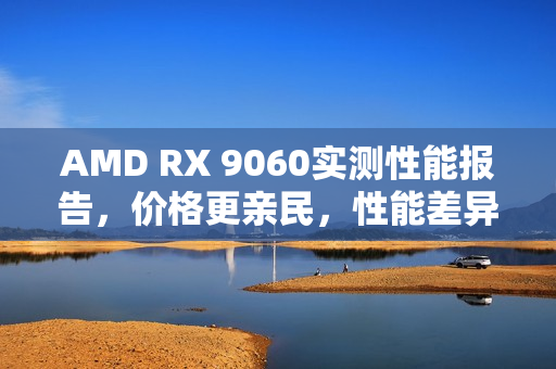 AMD RX 9060实测性能报告,价格更亲民,性能差异微探 AMD RX 9060实测性能报告,价格更亲民,性能差异微探