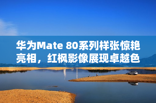 华为Mate 80系列样张惊艳亮相，红枫影像展现卓越色彩表现