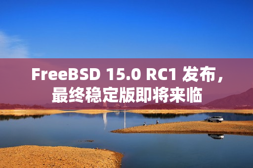 FreeBSD 15.0 RC1 发布，最终稳定版即将来临