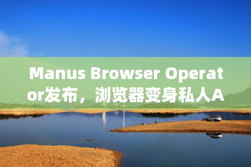Manus Browser Operator发布,浏览器变身私人AI代理的新体验 Manus Browser Operator发布,浏览器变身私人AI代理的新体验