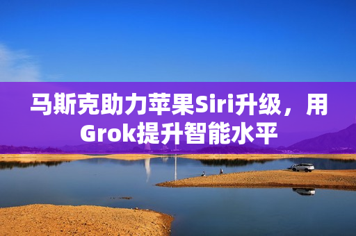 马斯克助力苹果Siri升级，用Grok提升智能水平