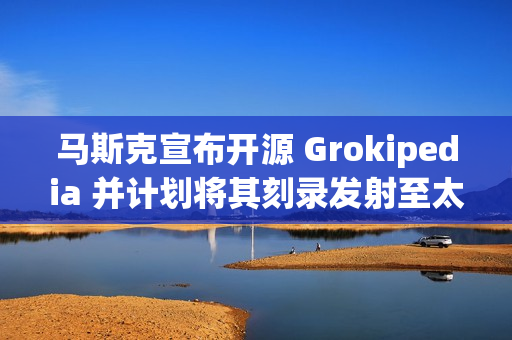 马斯克宣布开源 Grokipedia 并计划将其刻录发射至太空标题，马斯克将开源 Grokipedia 并将其送往太空