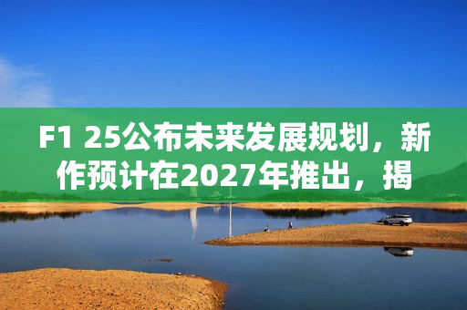 F1 25公布未来发展规划,新作预计在2027年推出,揭示未来赛道路线图 F1 25公布未来发展规划,新作预计在2027年推出,揭示未来赛道路线图