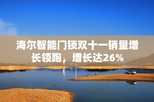 海尔智能门锁双十一销量增长领跑,增长达26% 海尔智能门锁双十一销量增长领跑,增长达26%