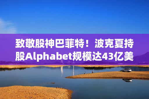 致敬股神巴菲特！波克夏持股Alphabet规模达43亿美元，揭秘巴菲特与Google母公司的投资故事