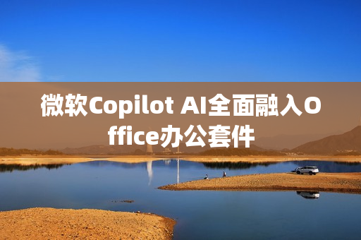 微软Copilot AI全面融入Office办公套件