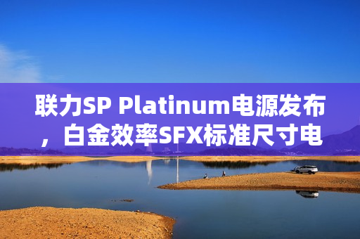 联力SP Platinum电源发布，白金效率SFX标准尺寸电源，功率高达1000W