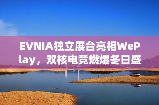 EVNIA独立展台亮相WePlay，双核电竞燃爆冬日盛宴！