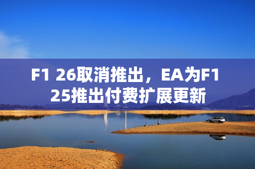 F1 26取消推出，EA为F1 25推出付费扩展更新