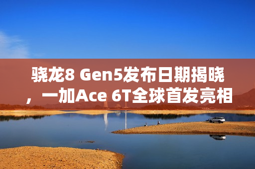 骁龙8 Gen5发布日期揭晓，一加Ace 6T全球首发亮相，新旗舰手机即将问世