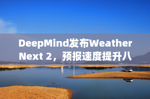 DeepMind发布WeatherNext 2，预报速度提升八倍，准确率超越传统模式