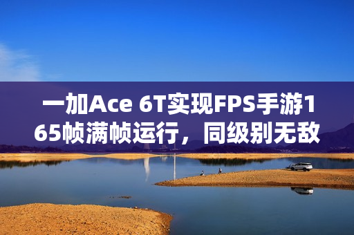 一加Ace 6T实现FPS手游165帧满帧运行,同级别无敌手! 一加Ace 6T实现FPS手游165帧满帧运行,同级别无敌手!