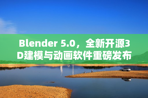 Blender 5.0，全新开源3D建模与动画软件重磅发布