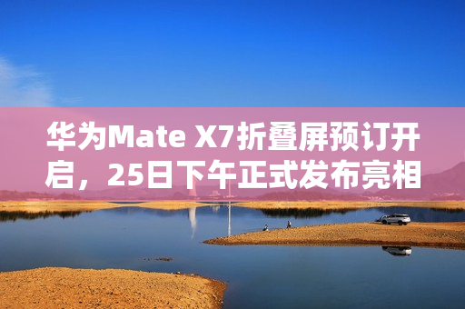 华为Mate X7折叠屏预订开启，25日下午正式发布亮相！