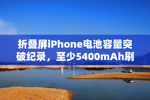 折叠屏iPhone电池容量突破纪录，至少5400mAh刷新纪录！