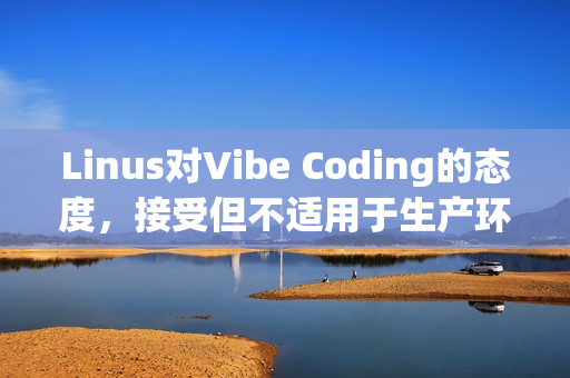 Linus对Vibe Coding的态度，接受但不适用于生产环境