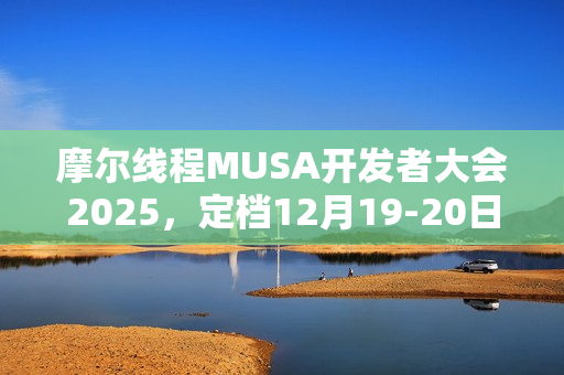 摩尔线程MUSA开发者大会2025，定档12月19-20日，票价88元起揭秘盛会