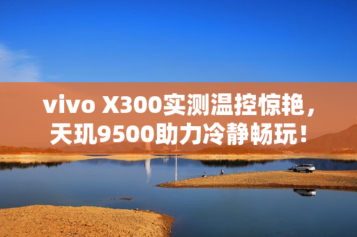 vivo X300实测温控惊艳，天玑9500助力冷静畅玩！