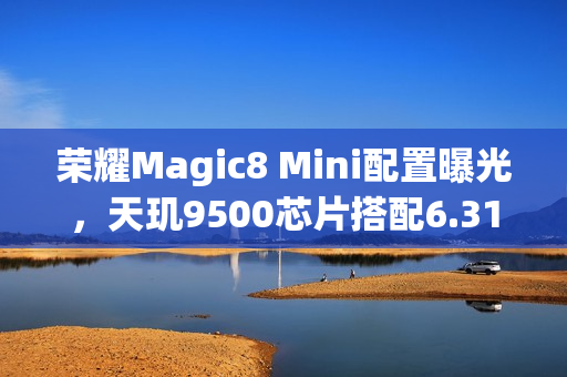 荣耀Magic8 Mini配置曝光,天玑9500芯片搭配6.31英寸显示屏亮相 荣耀Magic8 Mini配置曝光,天玑9500芯片搭配6.31英寸显示屏亮相