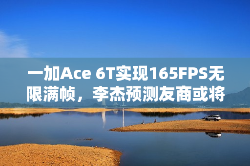 一加Ace 6T实现165FPS无限满帧，李杰预测友商或将跟进