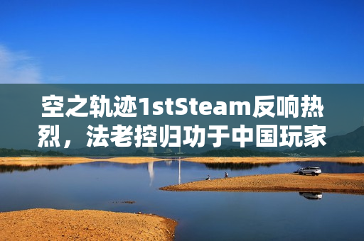 空之轨迹1stSteam反响热烈，法老控归功于中国玩家与试玩热潮