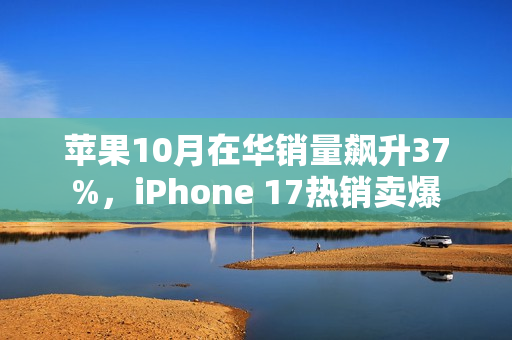 苹果10月在华销量飙升37%，iPhone 17热销卖爆