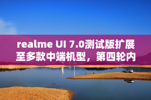 realme UI 7.0测试版扩展至多款中端机型，第四轮内测正式启动