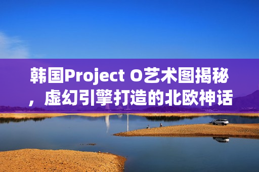 韩国Project O艺术图揭秘，虚幻引擎打造的北欧神话世界探索