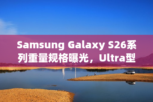 Samsung Galaxy S26系列重量规格曝光,Ultra型号重量微减 Samsung Galaxy S26系列重量规格曝光,Ultra型号重量微减
