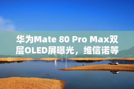 华为Mate 80 Pro Max双层OLED屏曝光，维信诺等供应商揭秘