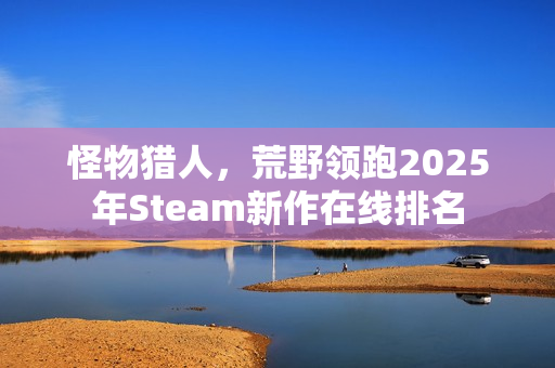 怪物猎人，荒野领跑2025年Steam新作在线排名