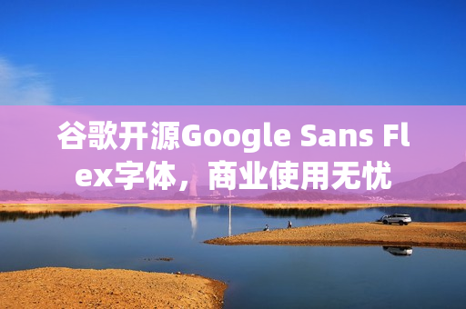 谷歌开源Google Sans Flex字体，商业使用无忧