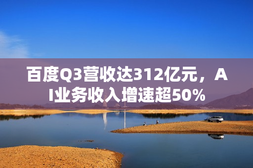 百度Q3营收达312亿元，AI业务收入增速超50%