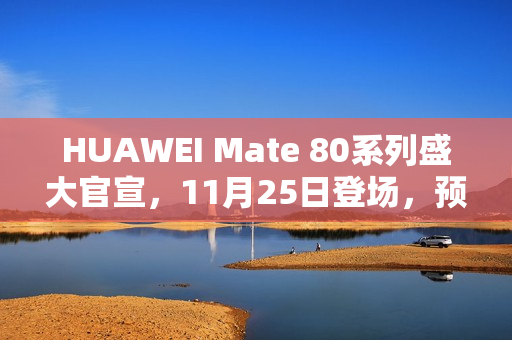 HUAWEI Mate 80系列盛大官宣，11月25日登场，预约现已启动！