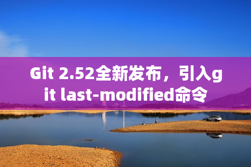 Git 2.52全新发布，引入git last-modified命令