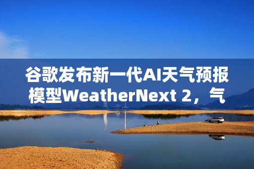 谷歌发布新一代AI天气预报模型WeatherNext 2，气象预测的新里程碑