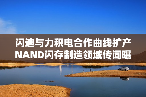 闪迪与力积电合作曲线扩产NAND闪存制造领域传闻曝光