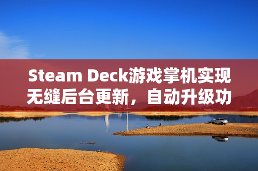 Steam Deck游戏掌机实现无缝后台更新，自动升级功能亮相