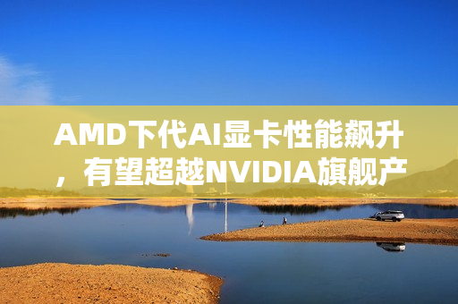 AMD下代AI显卡性能飙升,有望超越NVIDIA旗舰产品,两年近八倍性能飞跃 AMD下代AI显卡性能飙升,有望超越NVIDIA旗舰产品,两年近八倍性能飞跃