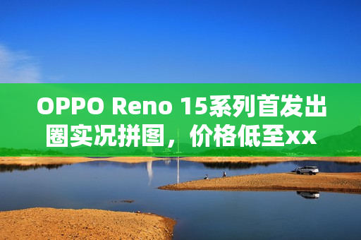 OPPO Reno 15系列首发出圈实况拼图，价格低至xxxx元起重磅发布