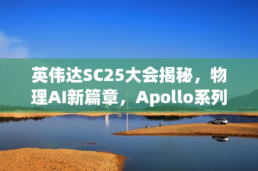 英伟达SC25大会揭秘，物理AI新篇章，Apollo系列模型与Warp框架重磅登场