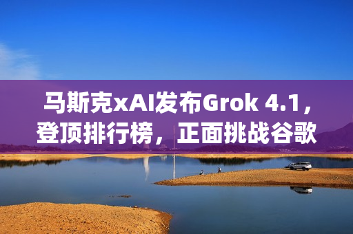 马斯克xAI发布Grok 4.1，登顶排行榜，正面挑战谷歌与OpenAI