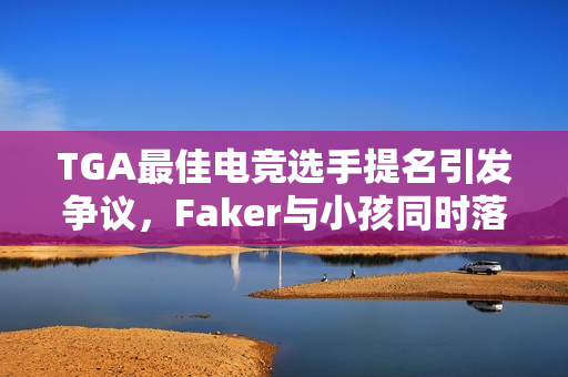 TGA最佳电竞选手提名引发争议，Faker与小孩同时落选