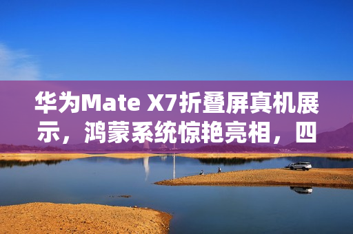 华为Mate X7折叠屏真机展示，鸿蒙系统惊艳亮相，四个字形容网友热议