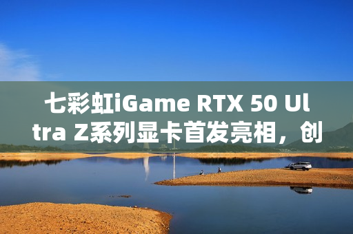 七彩虹iGame RTX 50 Ultra Z系列显卡首发亮相，创新隐藏式无线供电设计，价格仅2749元起