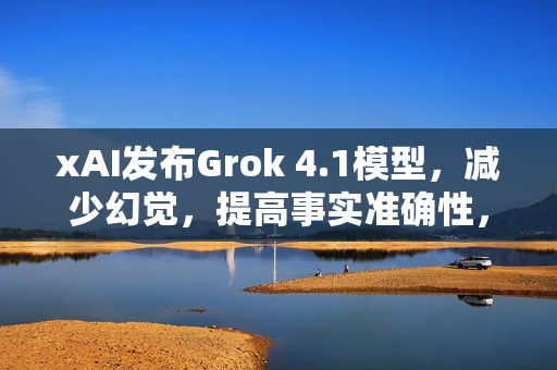 xAI发布Grok 4.1模型，减少幻觉，提高事实准确性，增强风格控制
