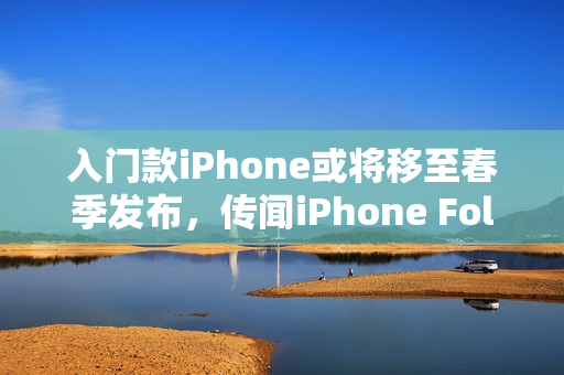 入门款iPhone或将移至春季发布，传闻iPhone Fold 2026年与旗舰机同期亮相