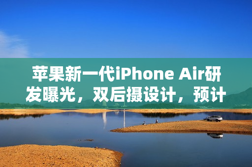 苹果新一代iPhone Air研发曝光，双后摄设计，预计2027年发布